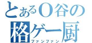 とあるＯ谷の格ゲー厨（ファンファン）