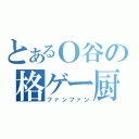 とあるＯ谷の格ゲー厨（ファンファン）