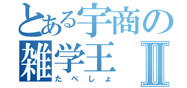 とある宇商の雑学王Ⅱ（たべしょ）