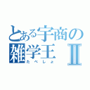 とある宇商の雑学王Ⅱ（たべしょ）