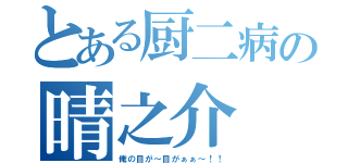 とある厨二病の晴之介（俺の目が～目がぁぁ～！！）