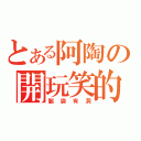 とある阿陶の開玩笑的（腦袋有洞）