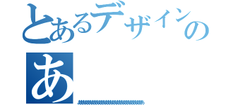 とあるデザインのあ（あああああああああああああああああああああああああああああ）