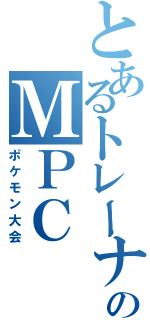 とあるトレーナーのＭＰＣ（ポケモン大会）