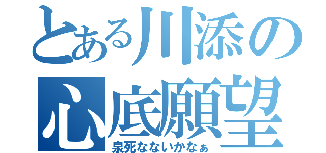 とある川添の心底願望（泉死なないかなぁ）