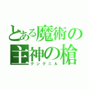 とある魔術の主神の槍（グングニル）