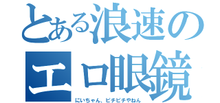 とある浪速のエロ眼鏡（にいちゃん、ピチピチやねん）