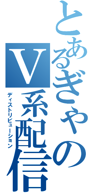 とあるぎゃのＶ系配信放送（ディストリビューション）