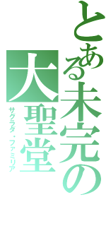 とある未完の大聖堂（サグラダ・ファミリア）