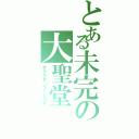 とある未完の大聖堂（サグラダ・ファミリア）