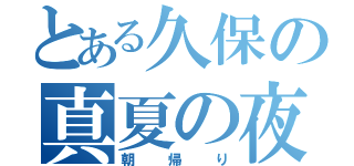 とある久保の真夏の夜（朝帰り）