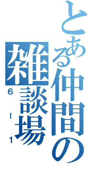 とある仲間の雑談場（６ー１）