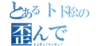 とあるトド松の歪んで（トッティ！トッティ！）