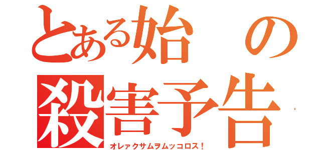 とある始の殺害予告（オレァクサムヲムッコロス！）