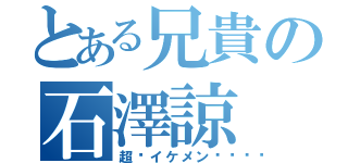 とある兄貴の石澤諒（超〜イケメン󾠓）