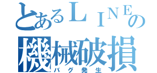 とあるＬＩＮＥの機械破損（バグ発生）