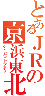 とあるＪＲの京浜東北線（ケイヒントウホク）