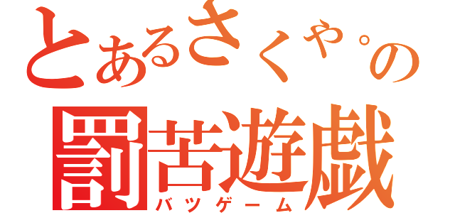 とあるさくや。の罰苦遊戯（バツゲーム）