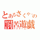 とあるさくや。の罰苦遊戯（バツゲーム）