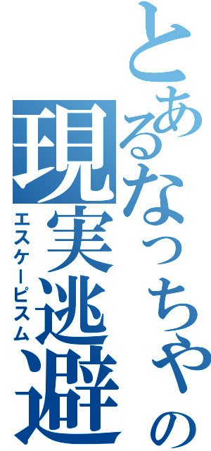 とあるなっちゃんの現実逃避（エスケーピスム）