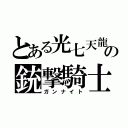 とある光七天龍の銃撃騎士（ガンナイト）