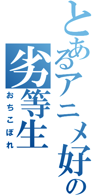 とあるアニメ好きの劣等生（おちこぼれ）