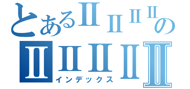 とあるⅡⅡⅡⅡのⅡⅡⅡⅡⅡ（インデックス）