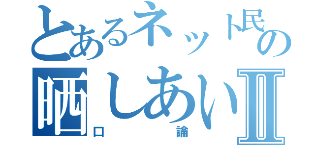 とあるネット民の晒しあいⅡ（口論）