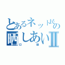 とあるネット民の晒しあいⅡ（口論）