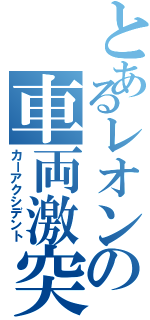 とあるレオンの車両激突（カーアクシデント）