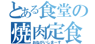 とある食堂の焼肉定食（おねがいしまーす）