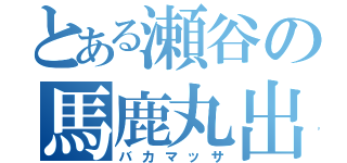 とある瀬谷の馬鹿丸出（バカマッサ）