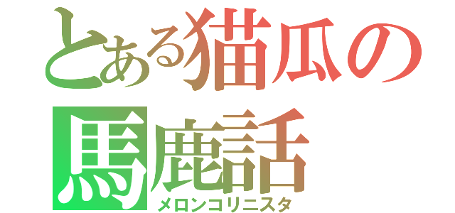 とある猫瓜の馬鹿話（メロンコリニスタ）