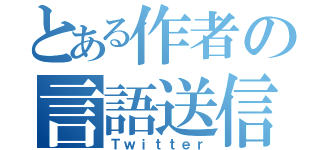 とある作者の言語送信（Ｔｗｉｔｔｅｒ）