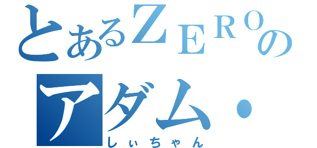 とあるＺＥＲＯのアダム・Ｃ（しぃちゃん）