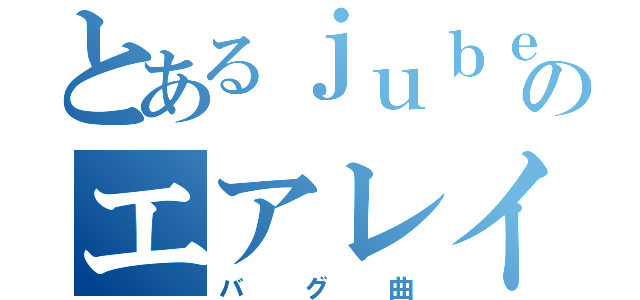 とあるｊｕｂｅａｔのエアレイド（バグ曲）