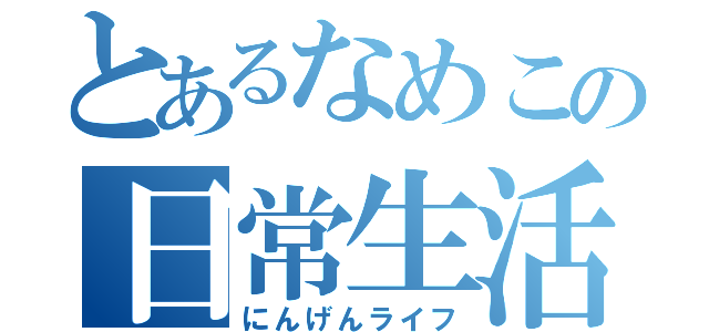 とあるなめこの日常生活（にんげんライフ）