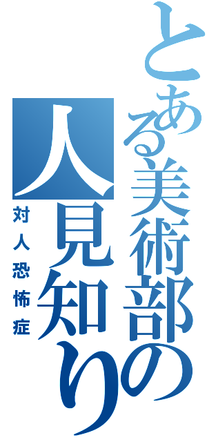 とある美術部の人見知り（対人恐怖症）