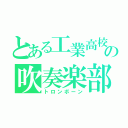 とある工業高校の吹奏楽部（トロンボーン）