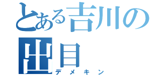 とある吉川の出目（デメキン）