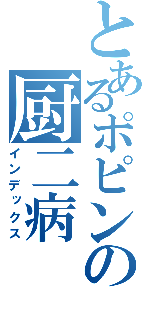 とあるポピンの厨二病（インデックス）