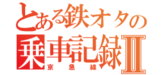 とある鉄オタの乗車記録Ⅱ（京急線）