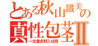 とある秋山鐵美の真性包茎Ⅱ（一生童貞野入成規）