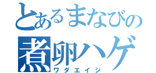 とあるまなびの煮卵ハゲ（ワダエイジ）