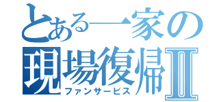 とある一家の現場復帰Ⅱ（ファンサービス）