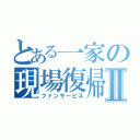 とある一家の現場復帰Ⅱ（ファンサービス）