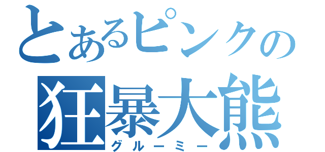 とあるピンクの狂暴大熊（グルーミー）