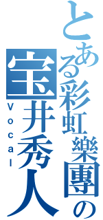 とある彩虹樂團の宝井秀人（Ｖｏｃａｌ）