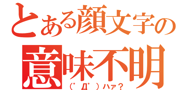 とある顔文字の意味不明（（゜Д゜）ハァ？）