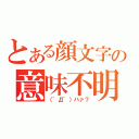 とある顔文字の意味不明（（゜Д゜）ハァ？）